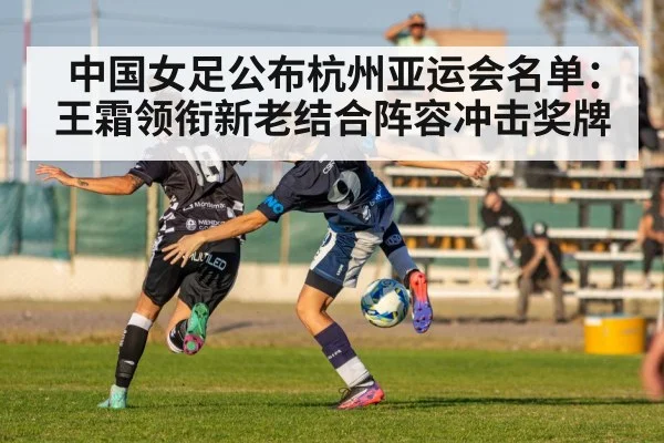 中国女足公布杭州亚运会名单：王霜领衔新老结合阵容冲击奖牌（jiuyou）