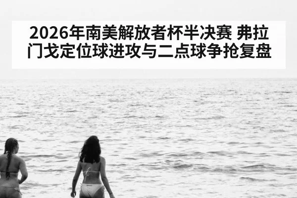 2026年南美解放者杯半决赛 弗拉门戈定位球进攻与二点球争抢复盘（jiuyou）