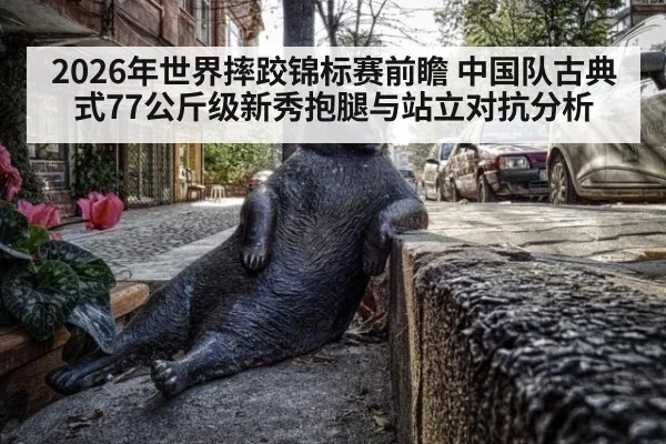 2026年世界摔跤锦标赛前瞻 中国队古典式77公斤级新秀抱腿与站立对抗分析（jiuyou）