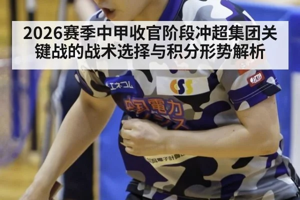 2026赛季中甲收官阶段冲超集团关键战的战术选择与积分形势解析