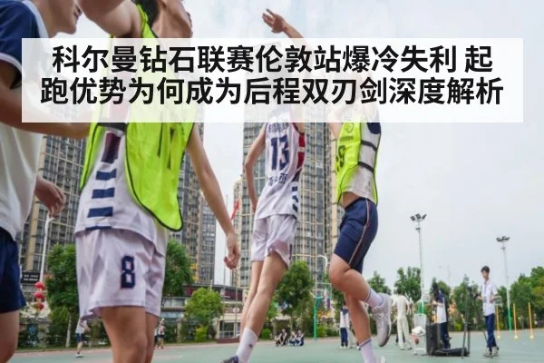 科尔曼钻石联赛伦敦站爆冷失利 起跑优势为何成为后程双刃剑深度解析