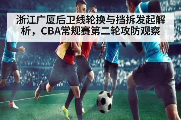 浙江广厦后卫线轮换与挡拆发起解析，CBA常规赛第二轮攻防观察