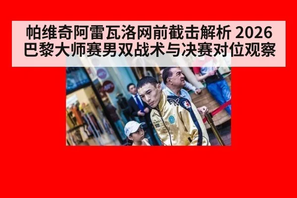 帕维奇阿雷瓦洛网前截击解析 2026巴黎大师赛男双战术与决赛对位观察